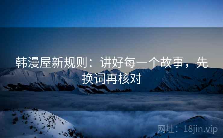 韩漫屋新规则：讲好每一个故事，先换词再核对