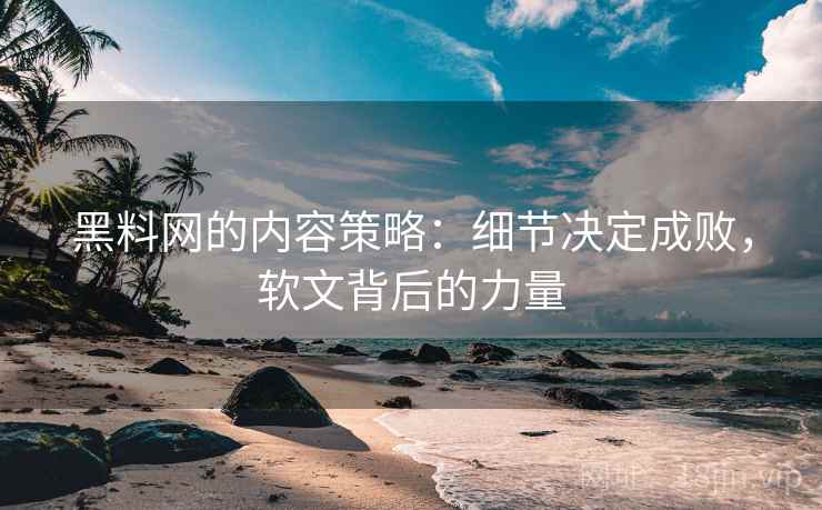 黑料网的内容策略:细节决定成败,软文背后的力量 黑料网的内容策略:细节决定成败,软文背后的力量