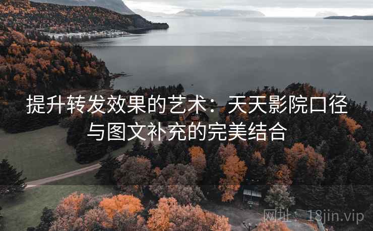 提升转发效果的艺术：天天影院口径与图文补充的完美结合