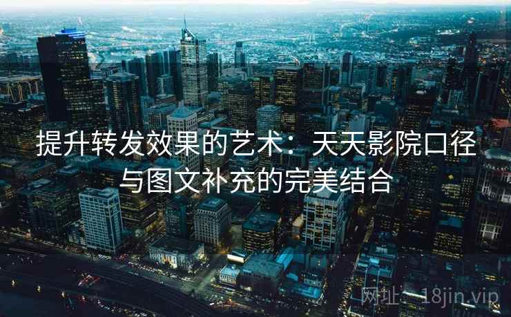 提升转发效果的艺术：天天影院口径与图文补充的完美结合