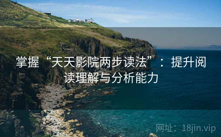 掌握“天天影院两步读法”:提升阅读理解与分析能力 掌握“天天影院两步读法”:提升阅读理解与分析能力