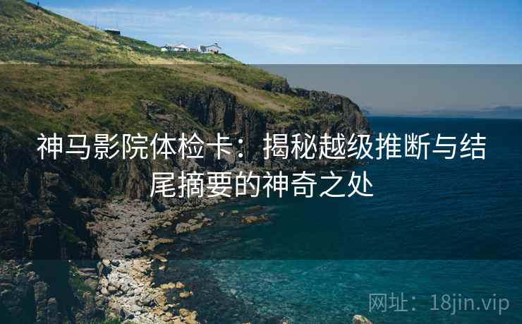 神马影院体检卡：揭秘越级推断与结尾摘要的神奇之处