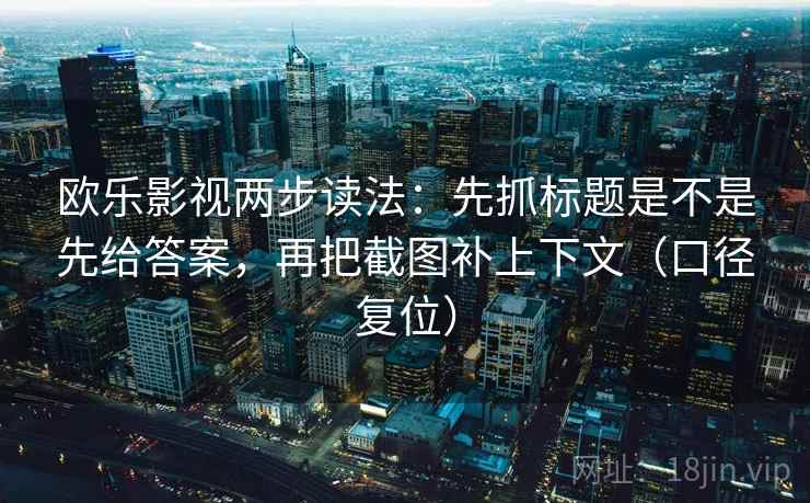 欧乐影视两步读法:先抓标题是不是先给答案,再把截图补上下文(口径复位) 欧乐影视两步读法:先抓标题是不是先给答案,再把截图补上下文(口径复位)
