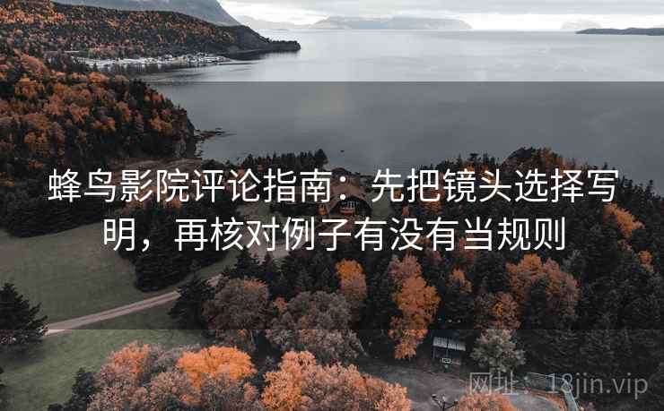 蜂鸟影院评论指南:先把镜头选择写明,再核对例子有没有当规则 蜂鸟影院评论指南:先把镜头选择写明,再核对例子有没有当规则