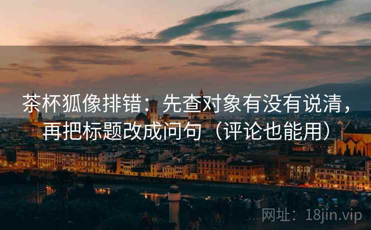 茶杯狐像排错：先查对象有没有说清，再把标题改成问句（评论也能用）