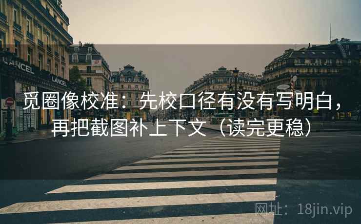 觅圈像校准:先校口径有没有写明白,再把截图补上下文(读完更稳) 觅圈像校准:先校口径有没有写明白,再把截图补上下文(读完更稳)