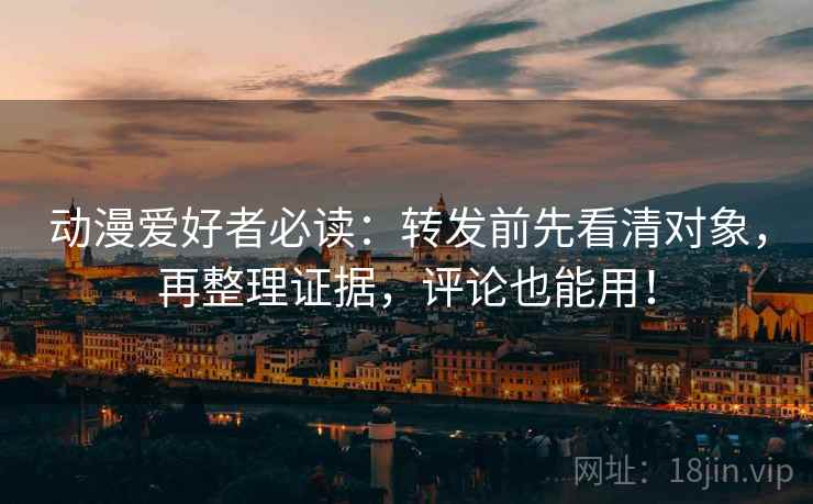 动漫爱好者必读:转发前先看清对象,再整理证据,评论也能用! 动漫爱好者必读:转发前先看清对象,再整理证据,评论也能用!