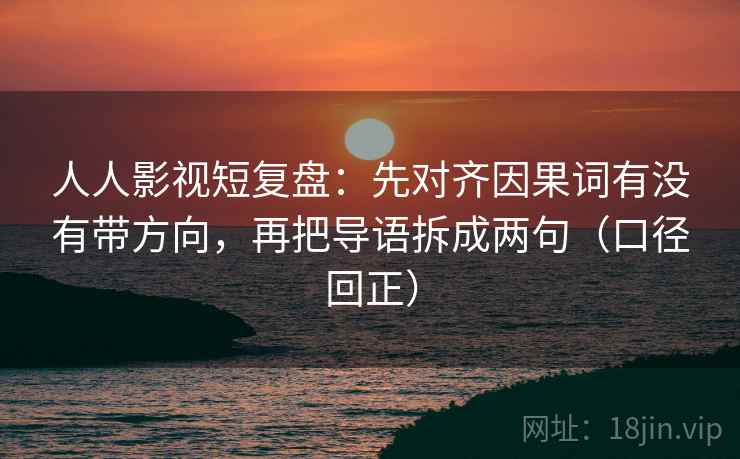 人人影视短复盘:先对齐因果词有没有带方向,再把导语拆成两句(口径回正) 人人影视短复盘:先对齐因果词有没有带方向,再把导语拆成两句(口径回正)