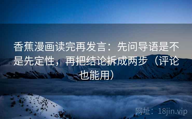 香蕉漫画读完再发言:先问导语是不是先定性,再把结论拆成两步(评论也能用) 香蕉漫画读完再发言:先问导语是不是先定性,再把结论拆成两步(评论也能用)