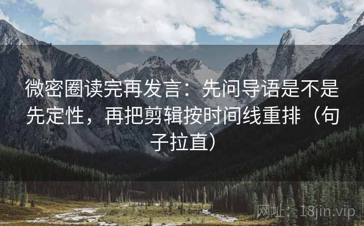 微密圈读完再发言:先问导语是不是先定性,再把剪辑按时间线重排(句子拉直) 微密圈读完再发言:先问导语是不是先定性,再把剪辑按时间线重排(句子拉直)