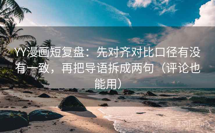 YY漫画短复盘：先对齐对比口径有没有一致，再把导语拆成两句（评论也能用）