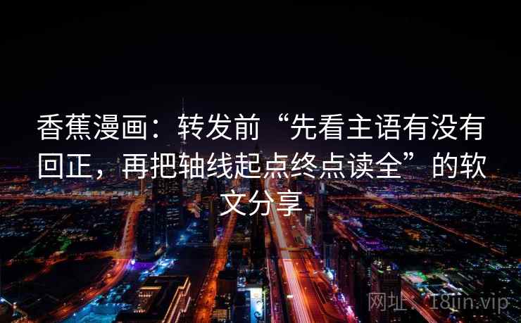 香蕉漫画:转发前“先看主语有没有回正,再把轴线起点终点读全”的软文分享 香蕉漫画:转发前“先看主语有没有回正,再把轴线起点终点读全”的软文分享