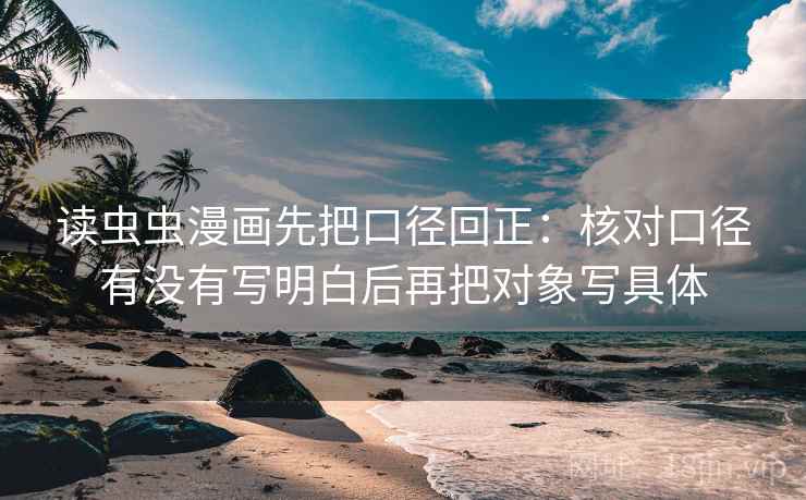 读虫虫漫画先把口径回正:核对口径有没有写明白后再把对象写具体 读虫虫漫画先把口径回正:核对口径有没有写明白后再把对象写具体