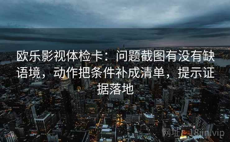 欧乐影视体检卡:问题截图有没有缺语境,动作把条件补成清单,提示证据落地 欧乐影视体检卡:问题截图有没有缺语境,动作把条件补成清单,提示证据落地