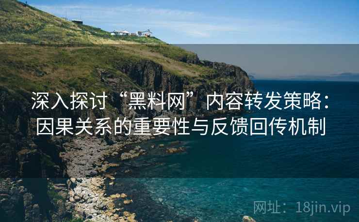 深入探讨“黑料网”内容转发策略:因果关系的重要性与反馈回传机制 深入探讨“黑料网”内容转发策略:因果关系的重要性与反馈回传机制