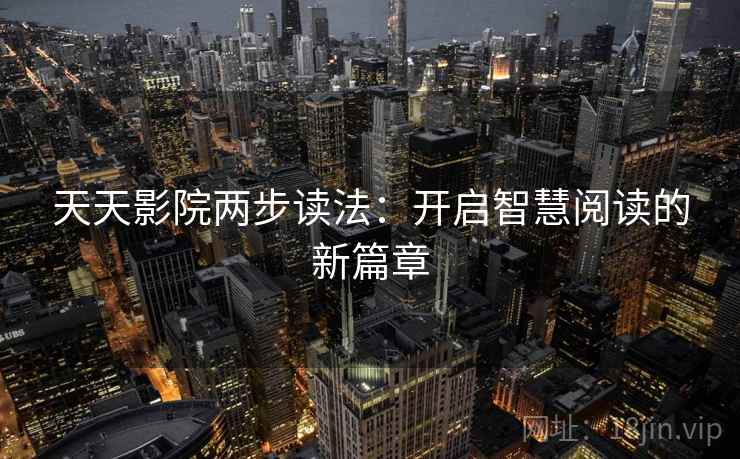 天天影院两步读法:开启智慧阅读的新篇章 天天影院两步读法:开启智慧阅读的新篇章