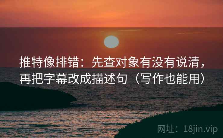 推特像排错:先查对象有没有说清,再把字幕改成描述句(写作也能用) 推特像排错:先查对象有没有说清,再把字幕改成描述句(写作也能用)