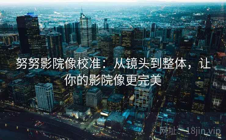 努努影院像校准:从镜头到整体,让你的影院像更完美 努努影院像校准:从镜头到整体,让你的影院像更完美