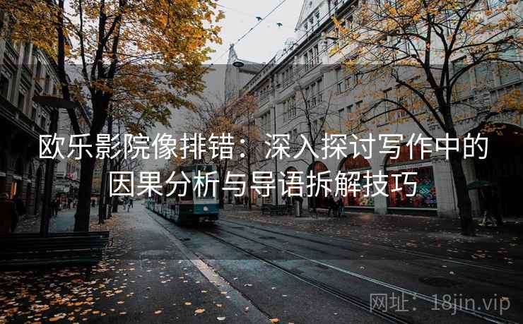 欧乐影院像排错:深入探讨写作中的因果分析与导语拆解技巧 欧乐影院像排错:深入探讨写作中的因果分析与导语拆解技巧