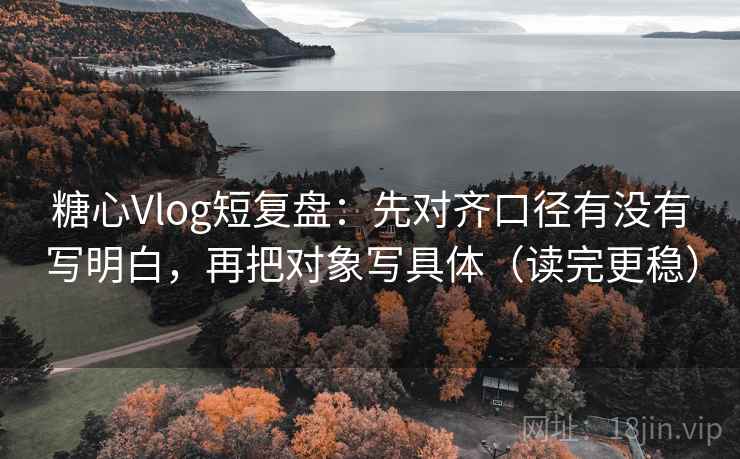 糖心Vlog短复盘:先对齐口径有没有写明白,再把对象写具体(读完更稳) 糖心Vlog短复盘:先对齐口径有没有写明白,再把对象写具体(读完更稳)
