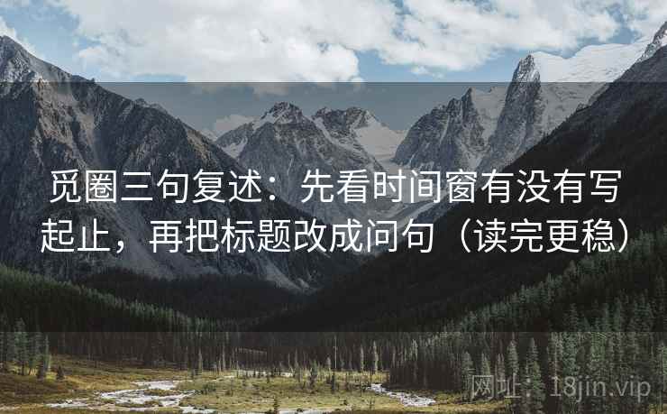 觅圈三句复述:先看时间窗有没有写起止,再把标题改成问句(读完更稳) 觅圈三句复述:先看时间窗有没有写起止,再把标题改成问句(读完更稳)