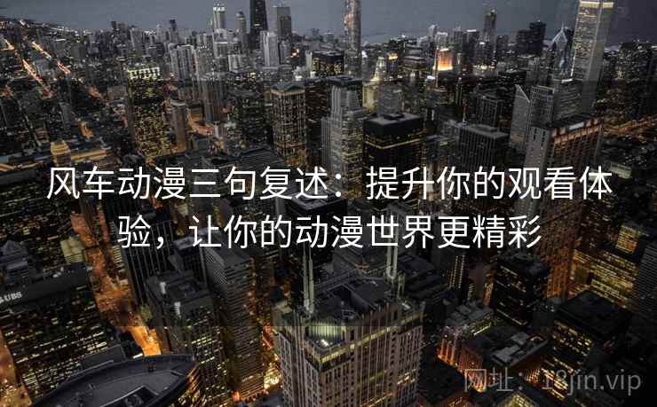 风车动漫三句复述：提升你的观看体验，让你的动漫世界更精彩