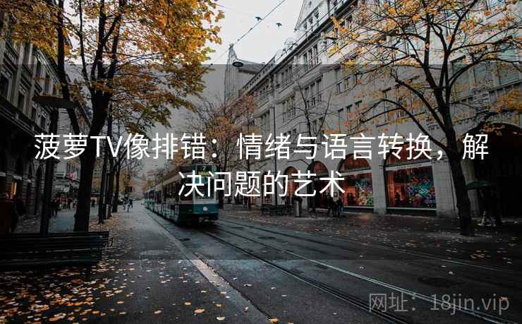 菠萝TV像排错：情绪与语言转换，解决问题的艺术
