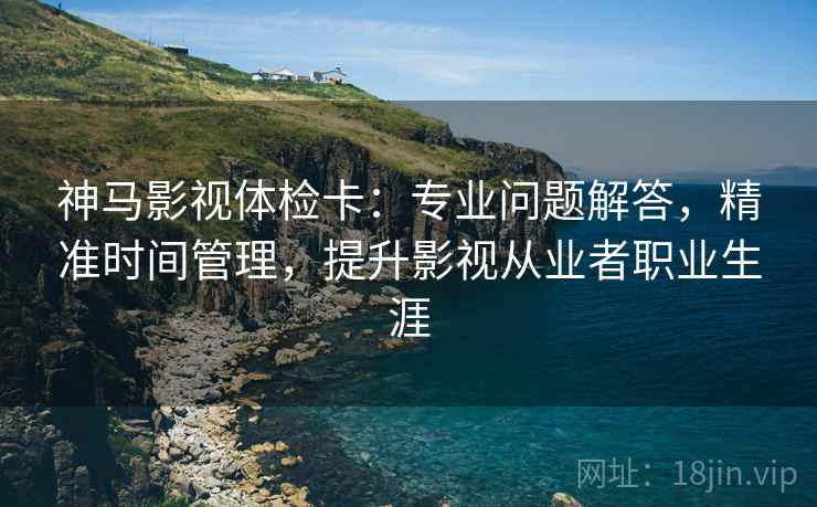神马影视体检卡:专业问题解答,精准时间管理,提升影视从业者职业生涯 神马影视体检卡:专业问题解答,精准时间管理,提升影视从业者职业生涯