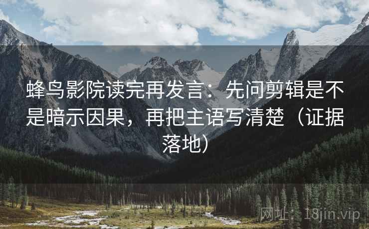 蜂鸟影院读完再发言:先问剪辑是不是暗示因果,再把主语写清楚(证据落地) 蜂鸟影院读完再发言:先问剪辑是不是暗示因果,再把主语写清楚(证据落地)