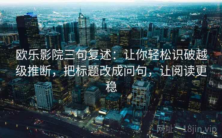 欧乐影院三句复述:让你轻松识破越级推断,把标题改成问句,让阅读更稳 欧乐影院三句复述:让你轻松识破越级推断,把标题改成问句,让阅读更稳