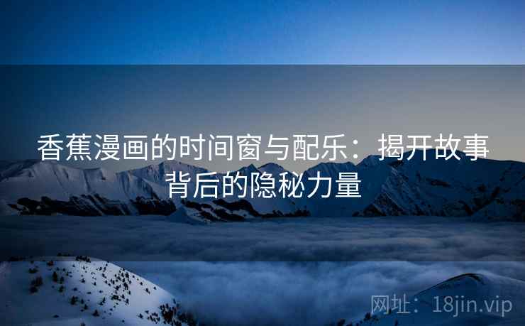 香蕉漫画的时间窗与配乐：揭开故事背后的隐秘力量