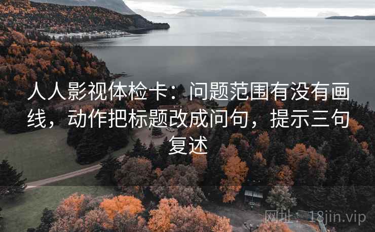 人人影视体检卡:问题范围有没有画线,动作把标题改成问句,提示三句复述 人人影视体检卡:问题范围有没有画线,动作把标题改成问句,提示三句复述