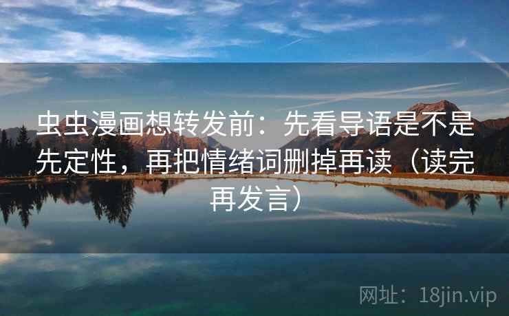虫虫漫画想转发前：先看导语是不是先定性，再把情绪词删掉再读（读完再发言）