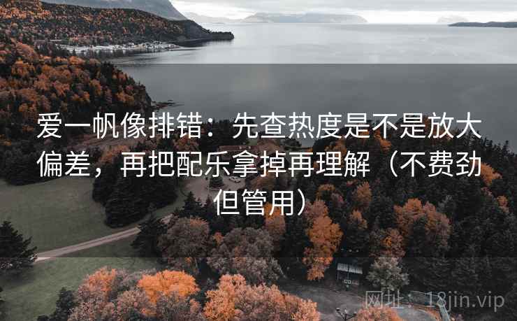 爱一帆像排错:先查热度是不是放大偏差,再把配乐拿掉再理解(不费劲但管用) 爱一帆像排错:先查热度是不是放大偏差,再把配乐拿掉再理解(不费劲但管用)