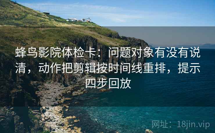 蜂鸟影院体检卡：问题对象有没有说清，动作把剪辑按时间线重排，提示四步回放