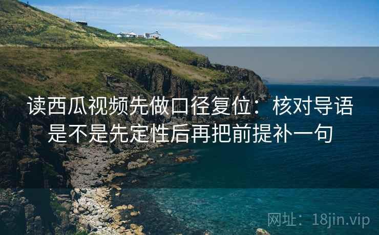 读西瓜视频先做口径复位:核对导语是不是先定性后再把前提补一句 读西瓜视频先做口径复位:核对导语是不是先定性后再把前提补一句