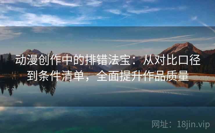 动漫创作中的排错法宝：从对比口径到条件清单，全面提升作品质量