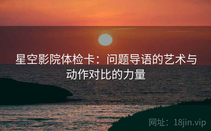 星空影院体检卡：问题导语的艺术与动作对比的力量