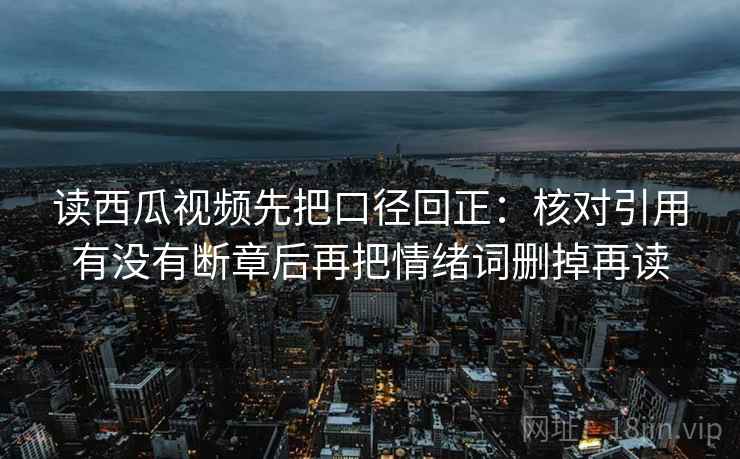 读西瓜视频先把口径回正:核对引用有没有断章后再把情绪词删掉再读 读西瓜视频先把口径回正:核对引用有没有断章后再把情绪词删掉再读