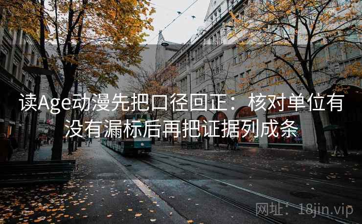 读Age动漫先把口径回正：核对单位有没有漏标后再把证据列成条