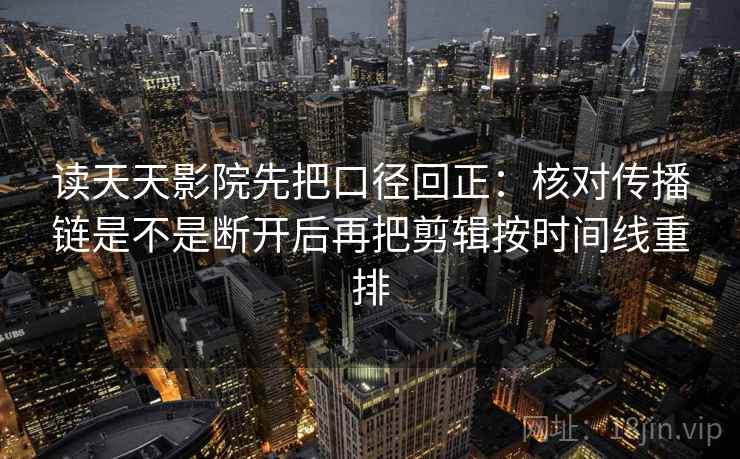 读天天影院先把口径回正:核对传播链是不是断开后再把剪辑按时间线重排 读天天影院先把口径回正:核对传播链是不是断开后再把剪辑按时间线重排