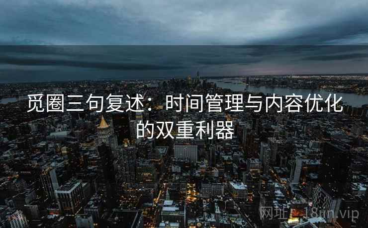 觅圈三句复述:时间管理与内容优化的双重利器 觅圈三句复述:时间管理与内容优化的双重利器
