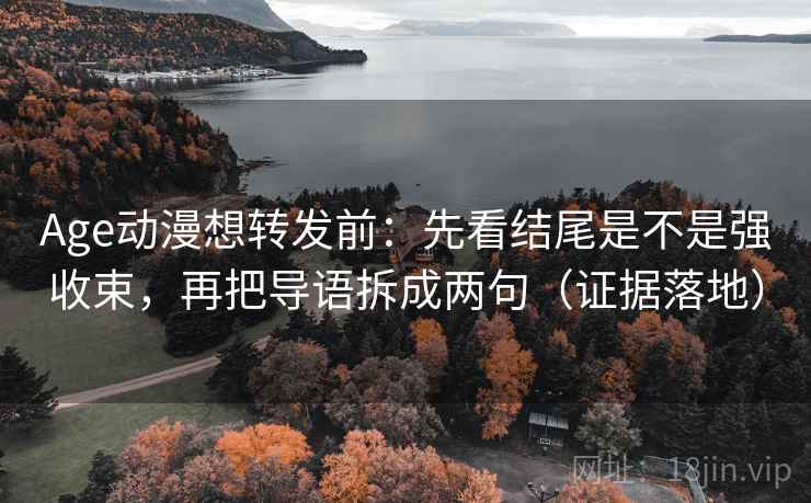 Age动漫想转发前:先看结尾是不是强收束,再把导语拆成两句(证据落地) Age动漫想转发前:先看结尾是不是强收束,再把导语拆成两句(证据落地)