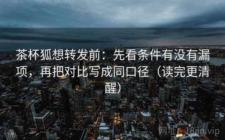 茶杯狐想转发前:先看条件有没有漏项,再把对比写成同口径(读完更清醒) 茶杯狐想转发前:先看条件有没有漏项,再把对比写成同口径(读完更清醒)