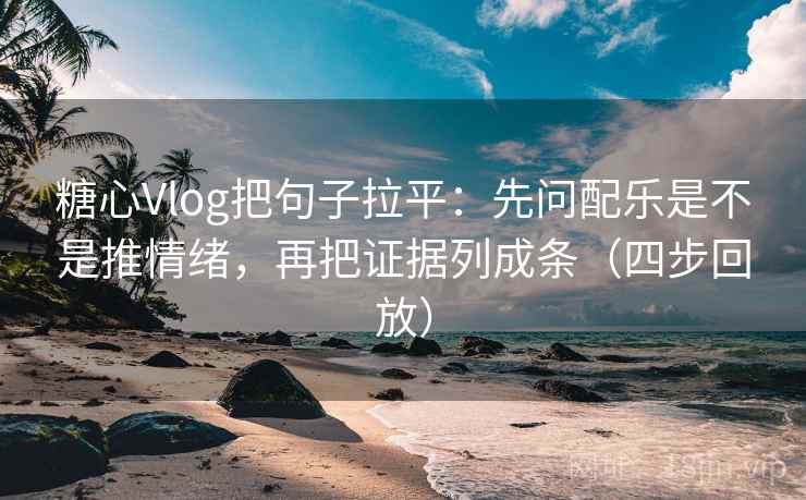 糖心Vlog把句子拉平:先问配乐是不是推情绪,再把证据列成条(四步回放) 糖心Vlog把句子拉平:先问配乐是不是推情绪,再把证据列成条(四步回放)