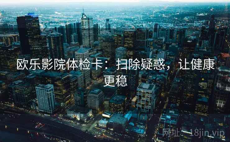 欧乐影院体检卡:扫除疑惑,让健康更稳 欧乐影院体检卡:扫除疑惑,让健康更稳