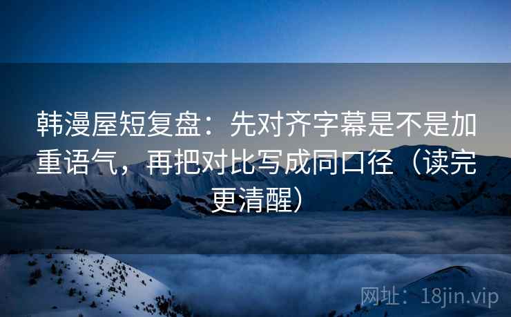 韩漫屋短复盘:先对齐字幕是不是加重语气,再把对比写成同口径(读完更清醒) 韩漫屋短复盘:先对齐字幕是不是加重语气,再把对比写成同口径(读完更清醒)