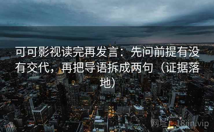可可影视读完再发言:先问前提有没有交代,再把导语拆成两句(证据落地) 可可影视读完再发言:先问前提有没有交代,再把导语拆成两句(证据落地)