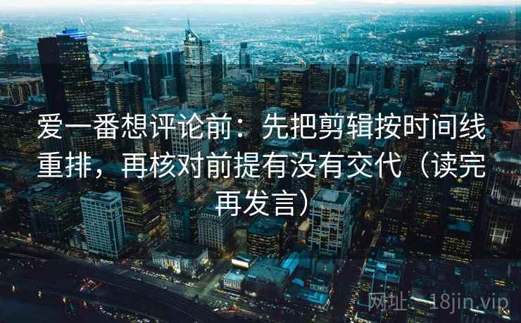 爱一番想评论前：先把剪辑按时间线重排，再核对前提有没有交代（读完再发言）