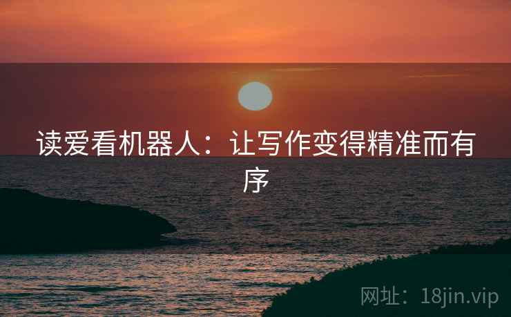读爱看机器人:让写作变得精准而有序 读爱看机器人:让写作变得精准而有序